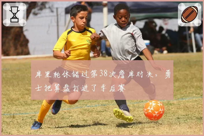 库里轮休错过第38次詹库对决,勇士把算盘打进了季后赛