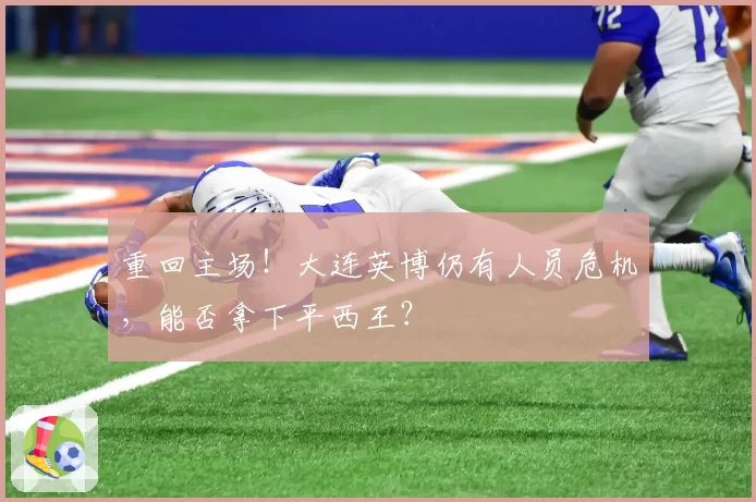 重回主场！大连英博仍有人员危机，能否拿下平西王？