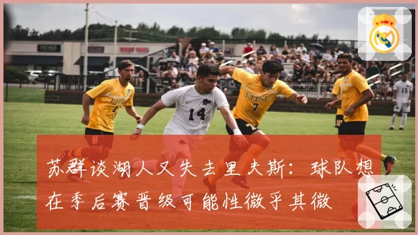 苏群谈湖人又失去里夫斯:球队想在季后赛晋级可能性微乎其微