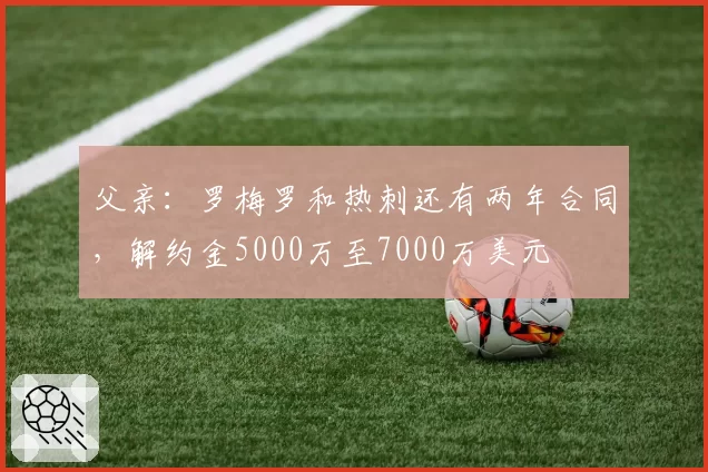 父亲：罗梅罗和热刺还有两年合同，解约金5000万至7000万美元