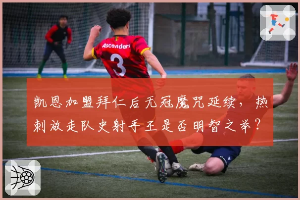 凯恩加盟拜仁后无冠魔咒延续,热刺放走队史射手王是否明智之举?