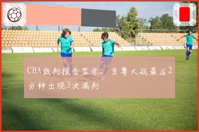 CBA裁判报告显示:京粤大战最后2分钟出现3次漏判