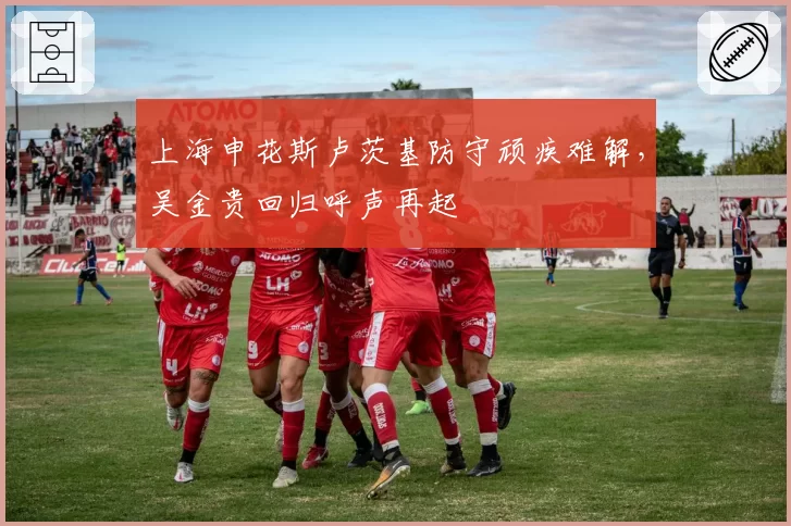 上海申花斯卢茨基防守顽疾难解，吴金贵回归呼声再起