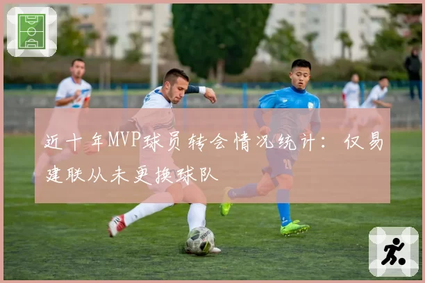 近十年MVP球员转会情况统计:仅易建联从未更换球队