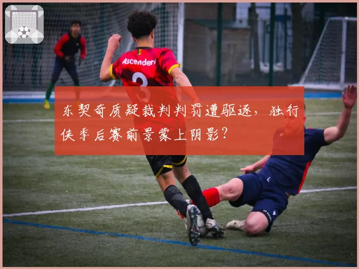 东契奇质疑裁判判罚遭驱逐，独行侠季后赛前景蒙上阴影？