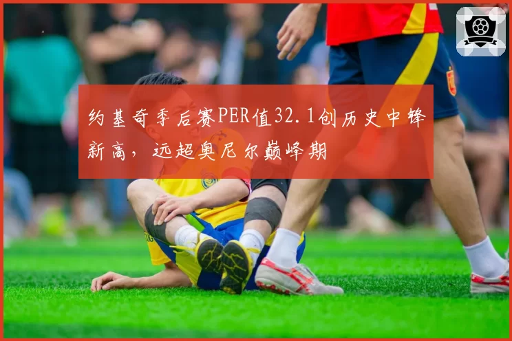 约基奇季后赛PER值32.1创历史中锋新高,远超奥尼尔巅峰期