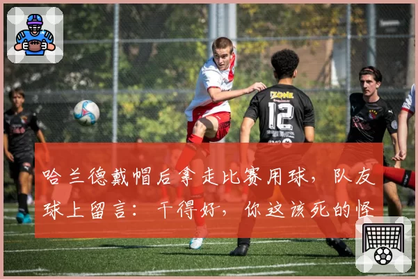 哈兰德戴帽后拿走比赛用球，队友球上留言：干得好，你这该死的怪胎