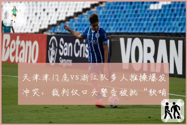天津津门虎vs浙江队多人推搡爆发冲突,裁判仅口头警告被批“软哨”纵容暴力