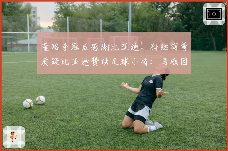 董路夺冠后感谢比亚迪！孙继海曾质疑比亚迪赞助足球小将：马戏团