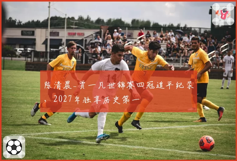 陈清晨_贾一凡世锦赛四冠追平纪录,2027年独享历史第一