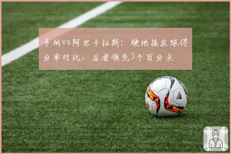 辛纳vs阿尔卡拉斯：硬地接发球得分率对比，后者领先3个百分点