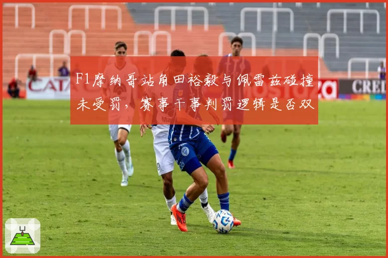 F1摩纳哥站角田裕毅与佩雷兹碰撞未受罚,赛事干事判罚逻辑是否双重标准?