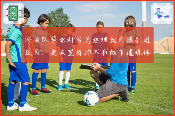 河南队萨尔科与总经理就内援引进反目,更衣室将帅不和细节遭媒体曝光