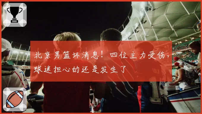 北京男篮坏消息！四位主力受伤，球迷担心的还是发生了