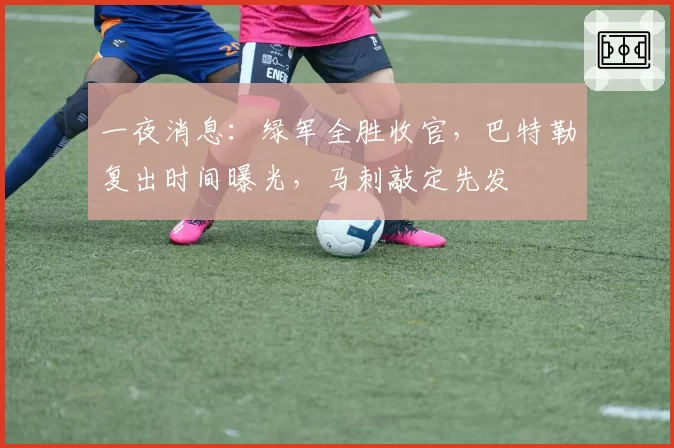 一夜消息:绿军全胜收官,巴特勒复出时间曝光,马刺敲定先发