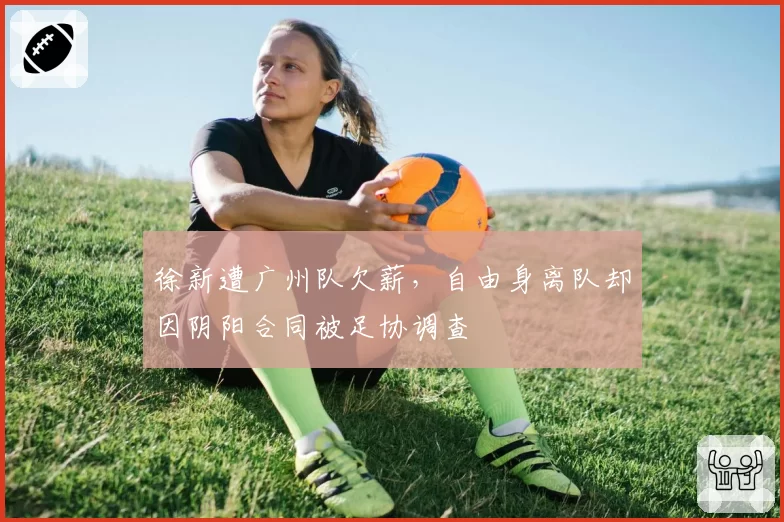徐新遭广州队欠薪，自由身离队却因阴阳合同被足协调查