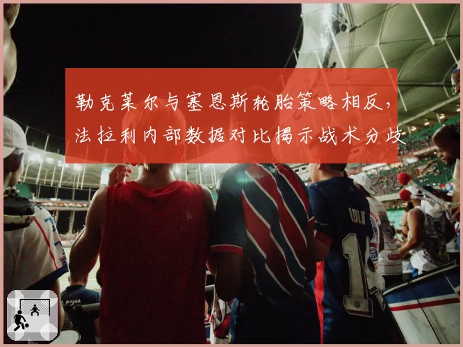 勒克莱尔与塞恩斯轮胎策略相反，法拉利内部数据对比揭示战术分歧