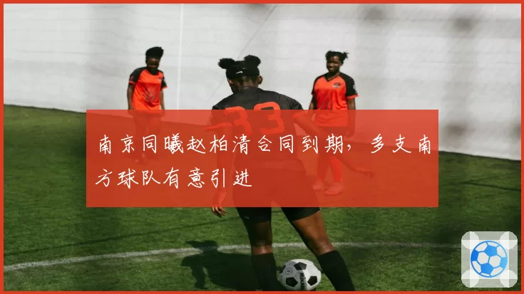 南京同曦赵柏清合同到期，多支南方球队有意引进