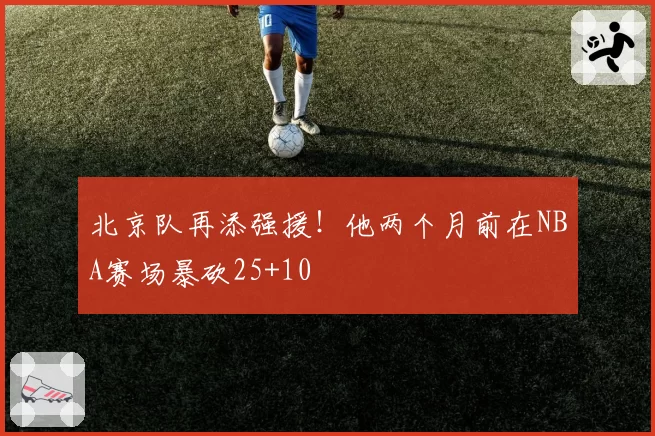 北京队再添强援！他两个月前在NBA赛场暴砍25+10