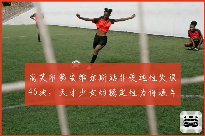 高芙印第安维尔斯站非受迫性失误46次,天才少女的稳定性为何逐年下滑?