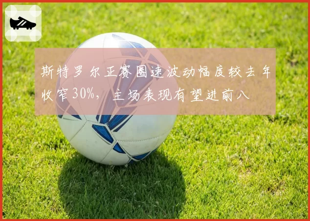 斯特罗尔正赛圈速波动幅度较去年收窄30%,主场表现有望进前八