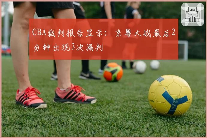 CBA裁判报告显示:京粤大战最后2分钟出现3次漏判