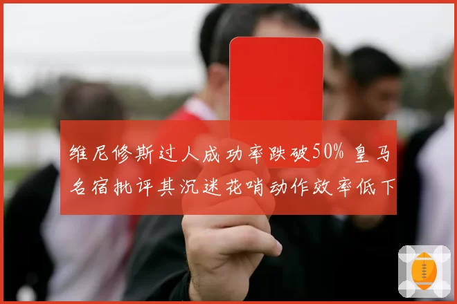 维尼修斯过人成功率跌破50% 皇马名宿批评其沉迷花哨动作效率低下