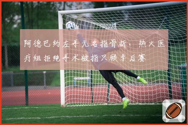阿德巴约左手无名指骨折,热火医疗组拒绝手术被指只顾季后赛