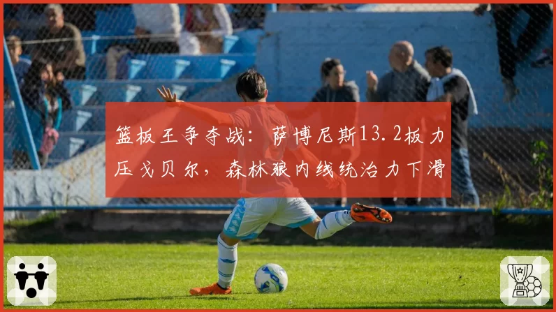 篮板王争夺战:萨博尼斯13.2板力压戈贝尔,森林狼内线统治力下滑