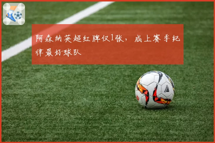 阿森纳英超红牌仅1张,成上赛季纪律最好球队
