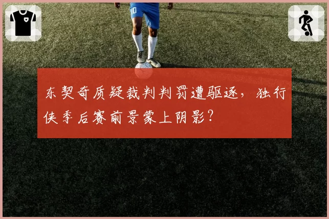 东契奇质疑裁判判罚遭驱逐，独行侠季后赛前景蒙上阴影？