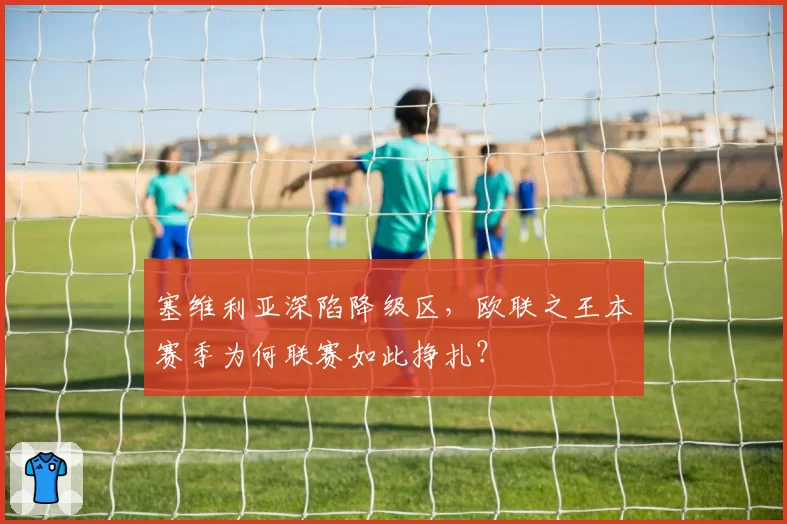塞维利亚深陷降级区，欧联之王本赛季为何联赛如此挣扎？
