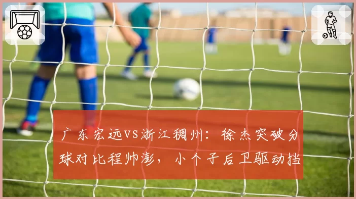 广东宏远vs浙江稠州:徐杰突破分球对比程帅澎,小个子后卫驱动挡拆连锁反应