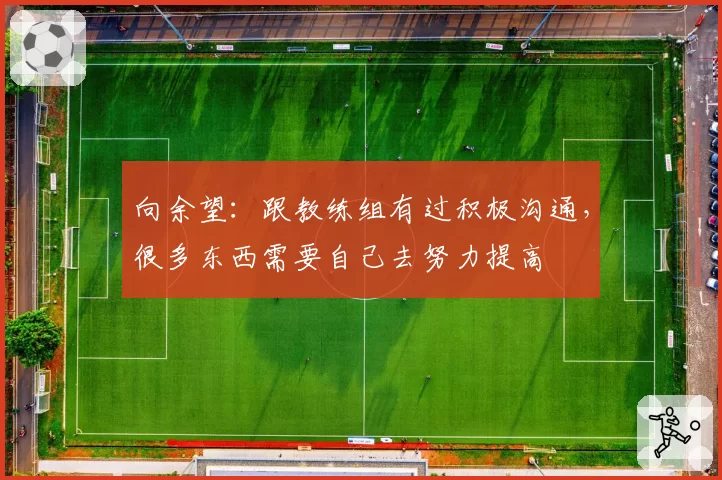 向余望：跟教练组有过积极沟通，很多东西需要自己去努力提高