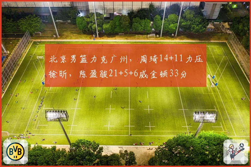 北京男篮力克广州，周琦14+11力压徐昕，陈盈骏21+5+6威金顿33分