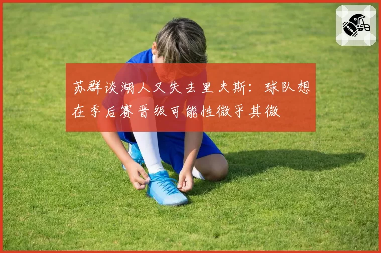 苏群谈湖人又失去里夫斯：球队想在季后赛晋级可能性微乎其微