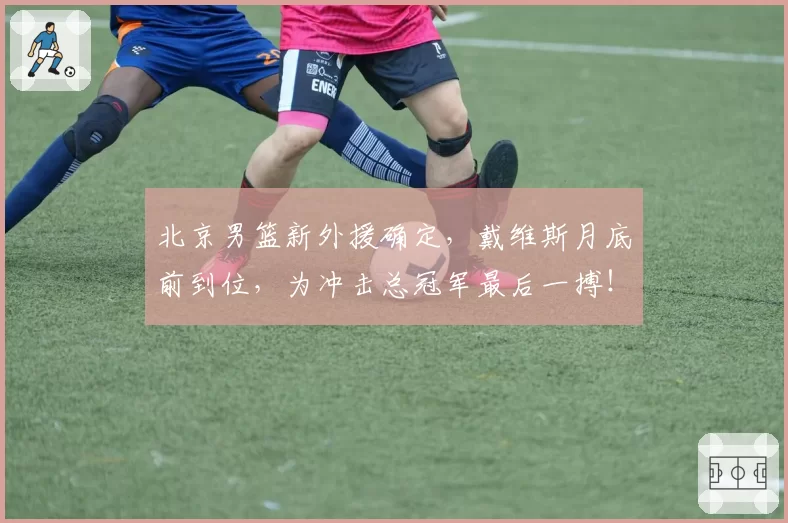 北京男篮新外援确定,戴维斯月底前到位,为冲击总冠军最后一搏!