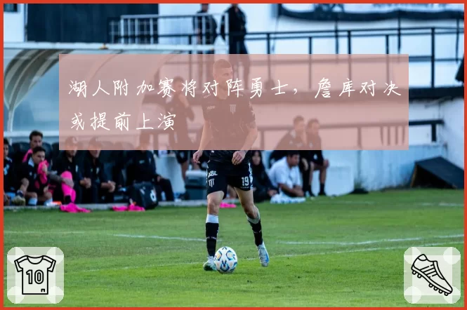 湖人附加赛将对阵勇士,詹库对决或提前上演