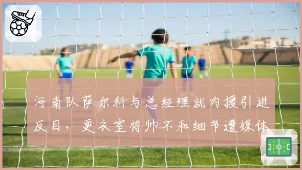 河南队萨尔科与总经理就内援引进反目,更衣室将帅不和细节遭媒体曝光
