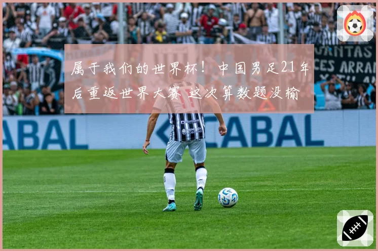 属于我们的世界杯!中国男足21年后重返世界大赛 这次算数题没输