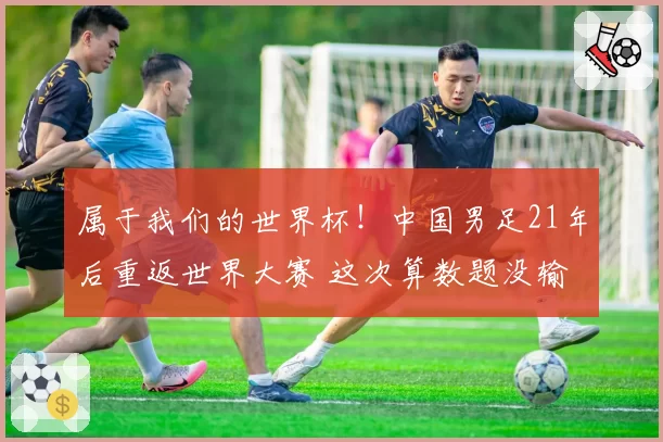 属于我们的世界杯!中国男足21年后重返世界大赛 这次算数题没输