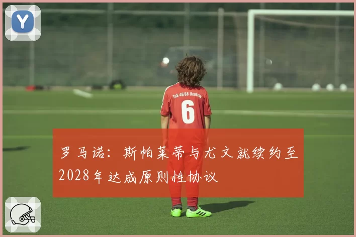 罗马诺：斯帕莱蒂与尤文就续约至2028年达成原则性协议