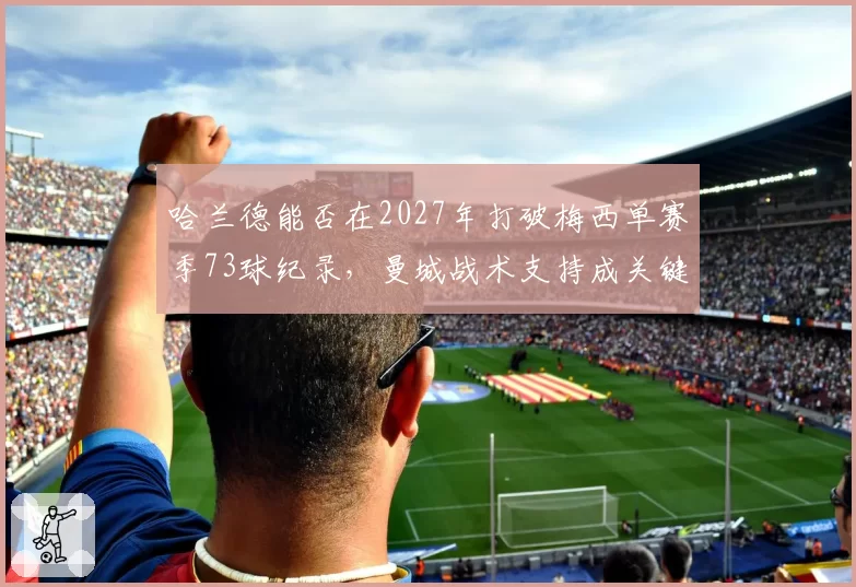 哈兰德能否在2027年打破梅西单赛季73球纪录，曼城战术支持成关键