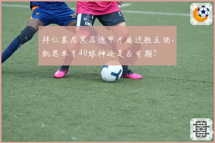 拜仁慕尼黑若德甲开局连胜五场,凯恩单季40球神迹是否可期?