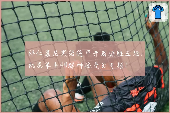拜仁慕尼黑若德甲开局连胜五场,凯恩单季40球神迹是否可期?