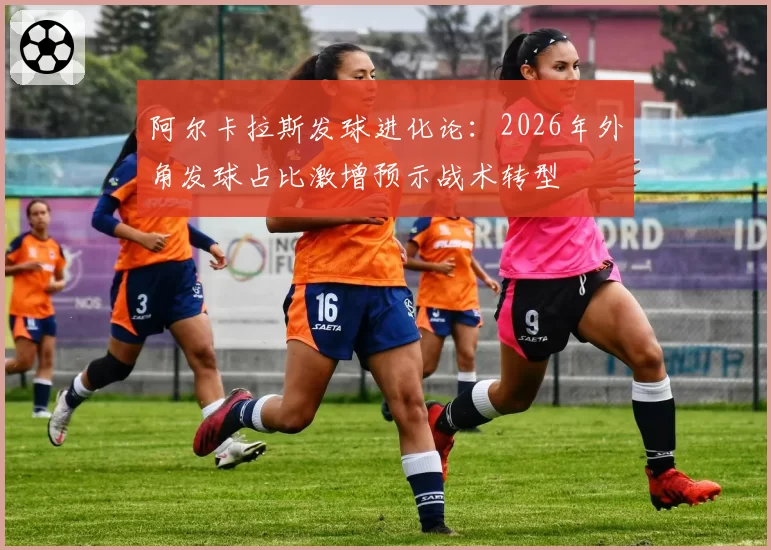阿尔卡拉斯发球进化论:2026年外角发球占比激增预示战术转型