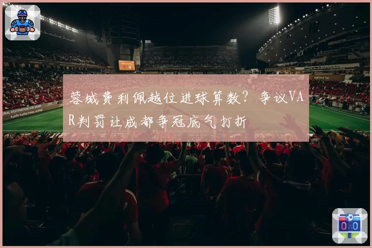 蓉城费利佩越位进球算数?争议VAR判罚让成都争冠底气打折