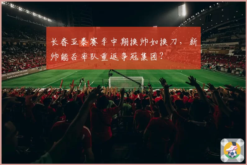 长春亚泰赛季中期换帅如换刀，新帅能否率队重返争冠集团？