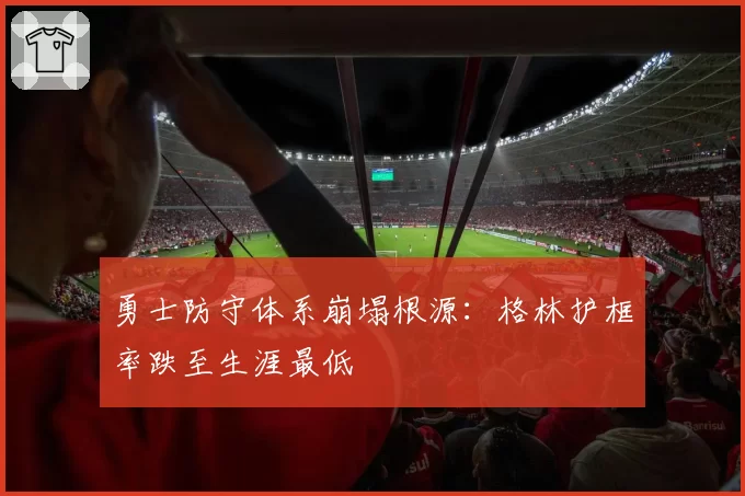 勇士防守体系崩塌根源：格林护框率跌至生涯最低