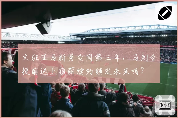 文班亚马新秀合同第三年，马刺会提前送上顶薪续约锁定未来吗？